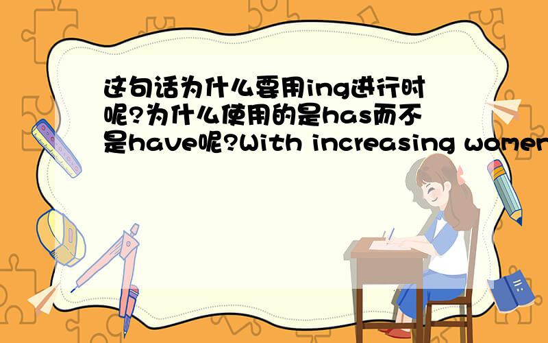 这句话为什么要用ing进行时呢?为什么使用的是has而不是have呢?With increasing women taking part in full-time jobs,who will take care of their children has become an increasing problem.