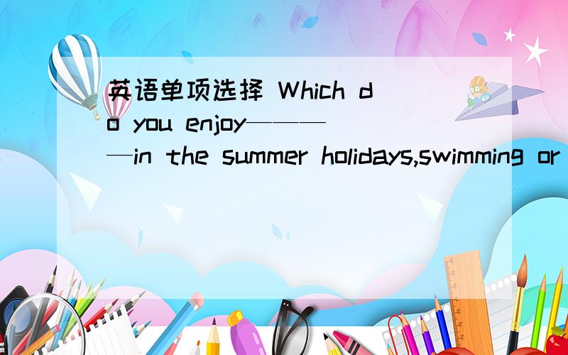 英语单项选择 Which do you enjoy————in the summer holidays,swimming or playing table tennis.Which do you enjoy————in the summer holidays,swimming or playing table tennis.A.killing time B.to kill time C.to spend D.spending the tim