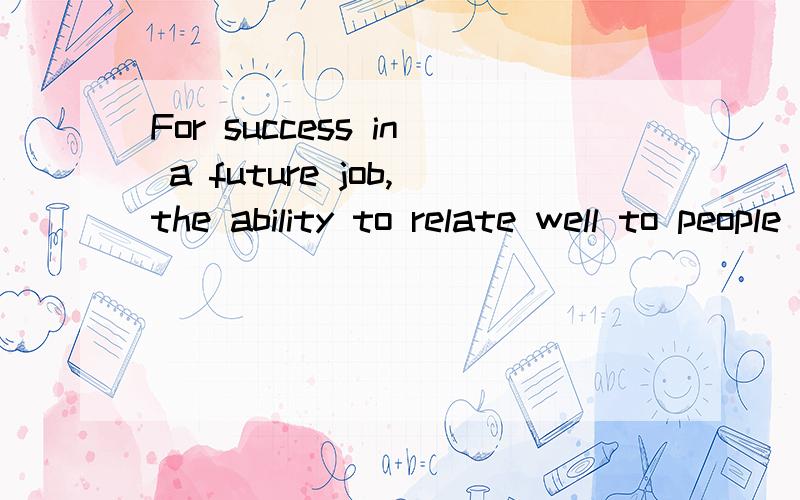 For success in a future job,the ability to relate well to people is more important than studying这句话的中文意思是什么?