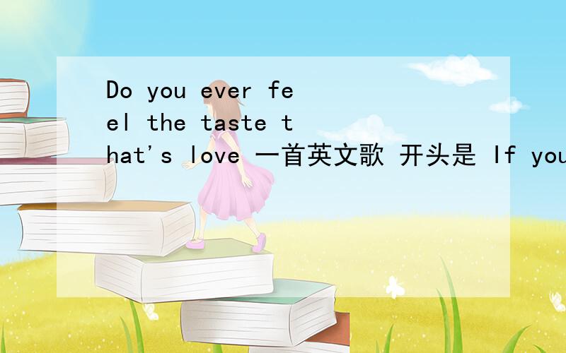 Do you ever feel the taste that's love 一首英文歌 开头是 If you're looking for a ...Do you ever feel the taste that's love 一首英文歌 开头是 If you're looking for a safe place If you waiting for a day you'll wait for everyday