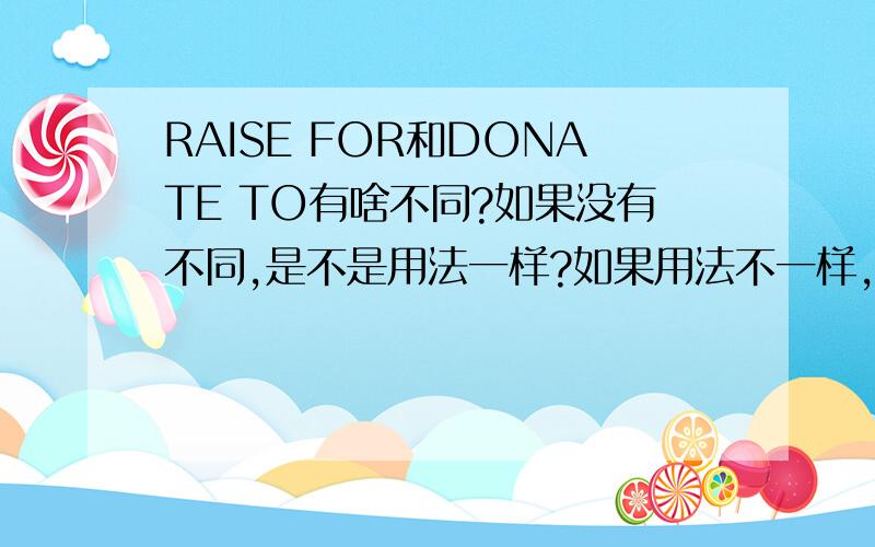 RAISE FOR和DONATE TO有啥不同?如果没有不同,是不是用法一样?如果用法不一样,那应该怎么用呢?（看我这好学劲儿,麻烦您给答细点儿!）