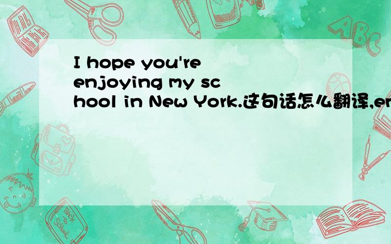 I hope you're enjoying my school in New York.这句话怎么翻译,enjoying