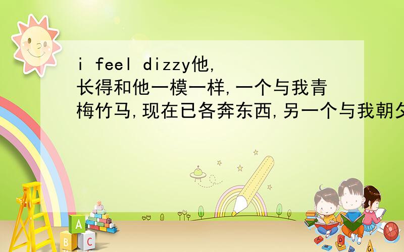 i feel dizzy他,长得和他一模一样,一个与我青梅竹马,现在已各奔东西,另一个与我朝夕相对,