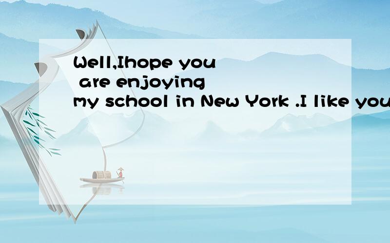 Well,Ihope you are enjoying my school in New York .I like your school in Beijing ,中文翻译.