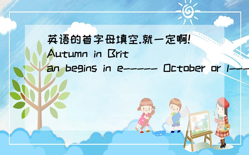 英语的首字母填空.就一定啊!Autumn in Britan begins in e----- October or l----September.