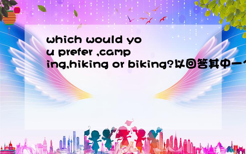 which would you prefer ,camping,hiking or biking?以回答其中一个为题目,写一个100词的英语作文