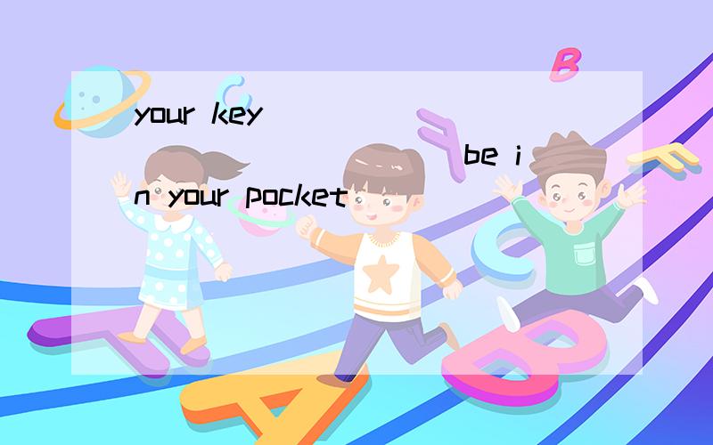 your key _______________be in your pocket