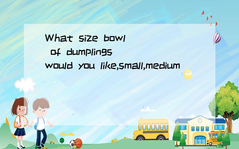 What size bowl of dumplings would you like,small,medium _______ large? A. and B. with C. or D. bWhat size bowl of dumplings would you like,small,medium _______ large?A. and     B. with  C. or            D. but