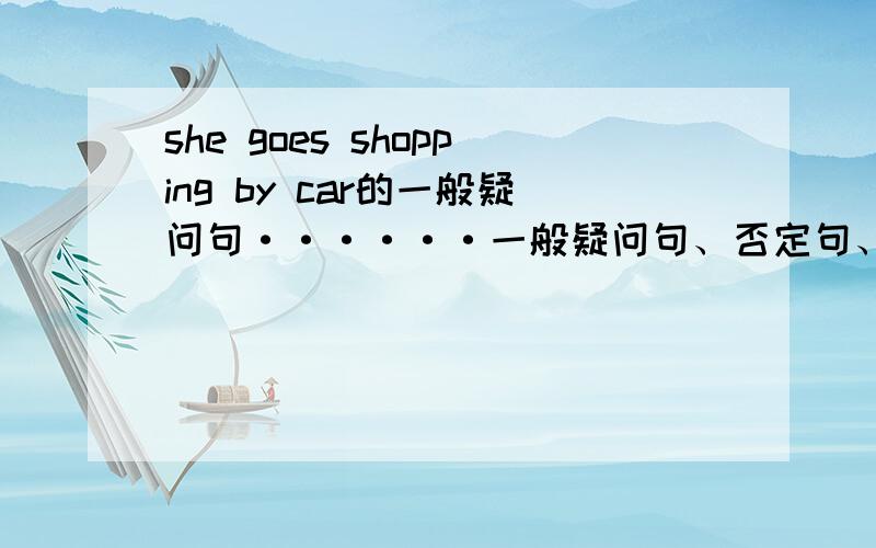 she goes shopping by car的一般疑问句······一般疑问句、否定句、肯定句、否定回答