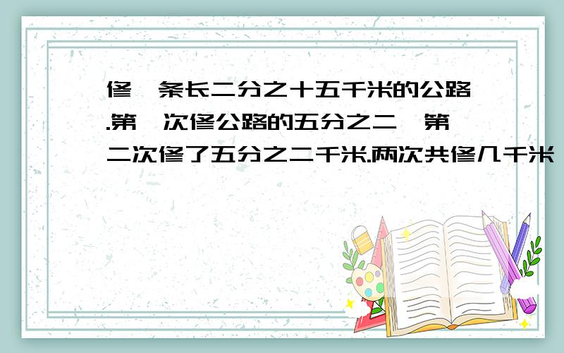 修一条长二分之十五千米的公路.第一次修公路的五分之二,第二次修了五分之二千米.两次共修几千米