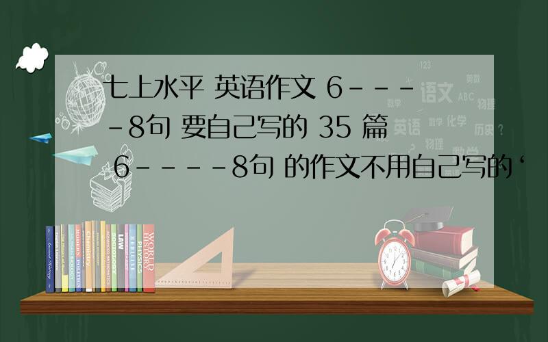 七上水平 英语作文 6----8句 要自己写的 35 篇 6----8句 的作文不用自己写的‘