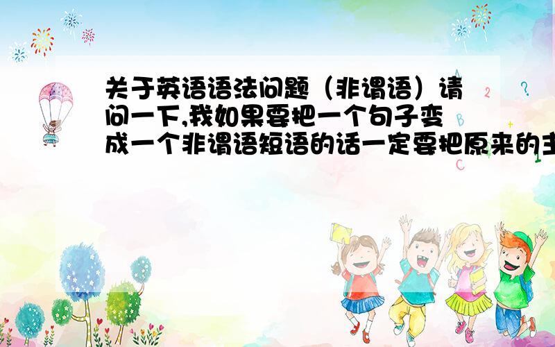 关于英语语法问题（非谓语）请问一下,我如果要把一个句子变成一个非谓语短语的话一定要把原来的主语省略吗?