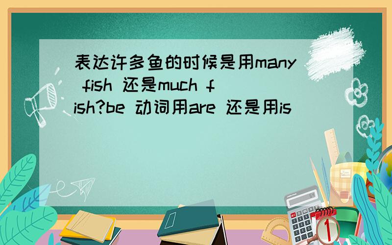 表达许多鱼的时候是用many fish 还是much fish?be 动词用are 还是用is