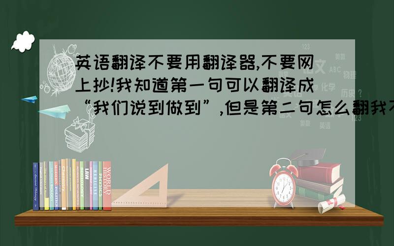 英语翻译不要用翻译器,不要网上抄!我知道第一句可以翻译成“我们说到做到”,但是第二句怎么翻我不知道