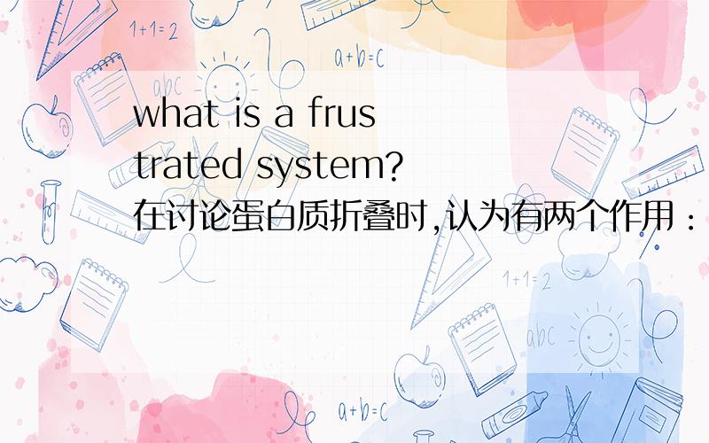 what is a frustrated system?在讨论蛋白质折叠时,认为有两个作用：“energetic frustration”“topological frustration”,但是“frustration”到底是什么?什么是一个“frustratde system”?random heteropolymer是一个minima