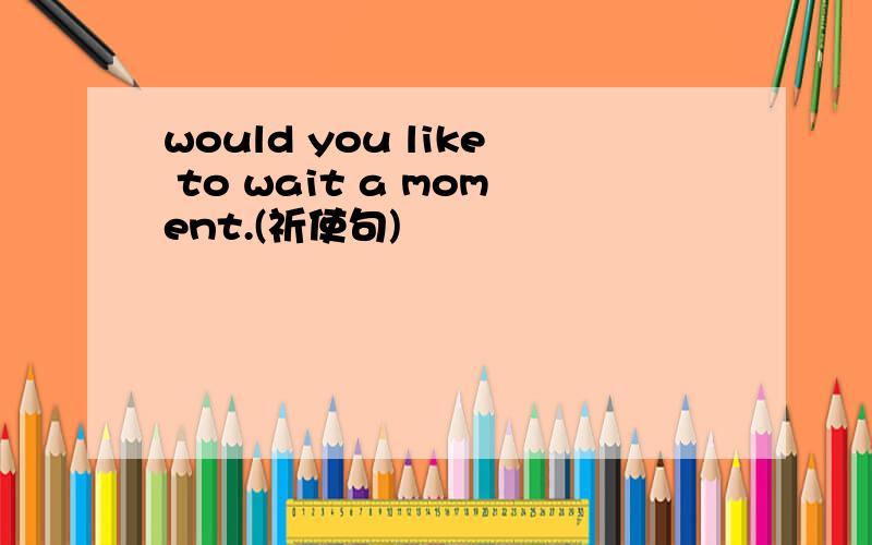 would you like to wait a moment.(祈使句)