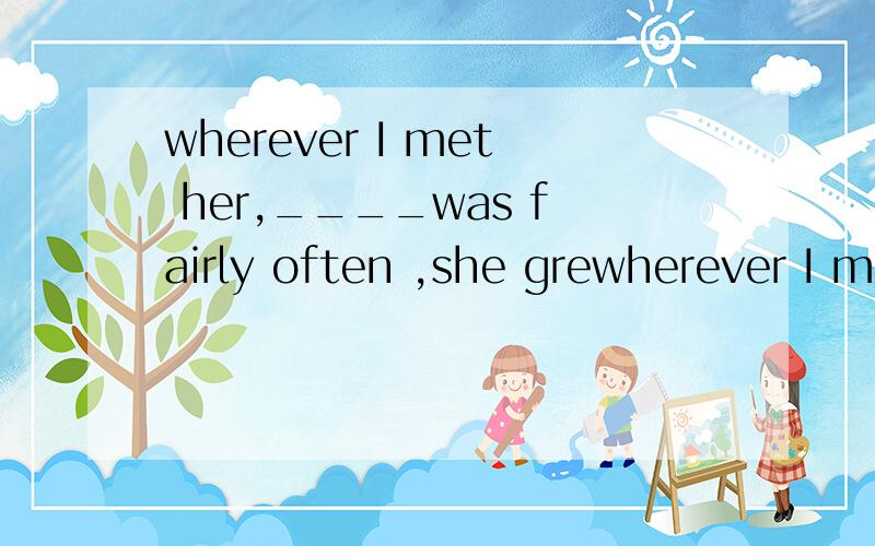 wherever I met her,____was fairly often ,she grewherever I met her,____was fairly often ,she greeted me with a sweet smile.A.why B.which C.when D.that正确答案是第二个,问一下句子怎么翻译,为什么选B谢谢啦