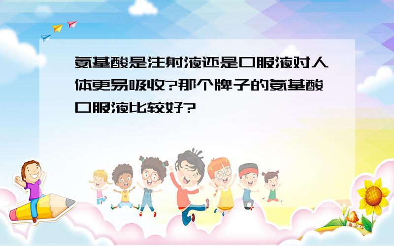 氨基酸是注射液还是口服液对人体更易吸收?那个牌子的氨基酸口服液比较好?