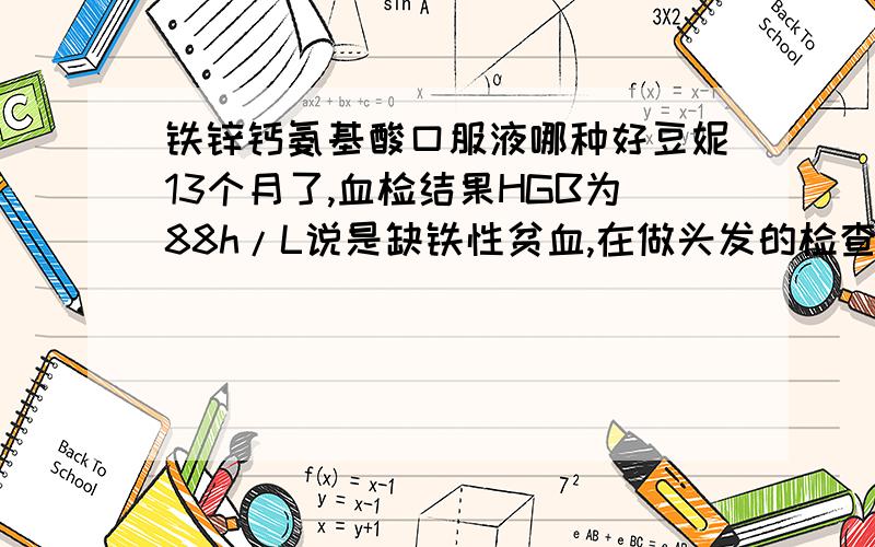 铁锌钙氨基酸口服液哪种好豆妮13个月了,血检结果HGB为88h/L说是缺铁性贫血,在做头发的检查中铁指标是正常的,但缺钙和锌.医生建议服用铁锌钙氨基酸口服液.我不知道用哪个牌子的好.急...