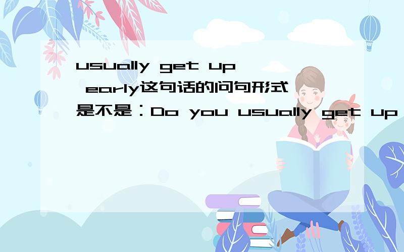 usually get up early这句话的问句形式是不是：Do you usually get up early?