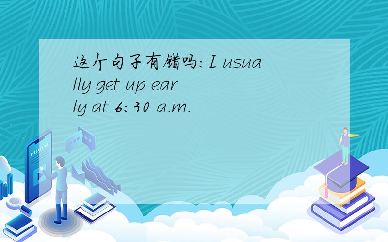 这个句子有错吗：I usually get up early at 6:30 a.m.