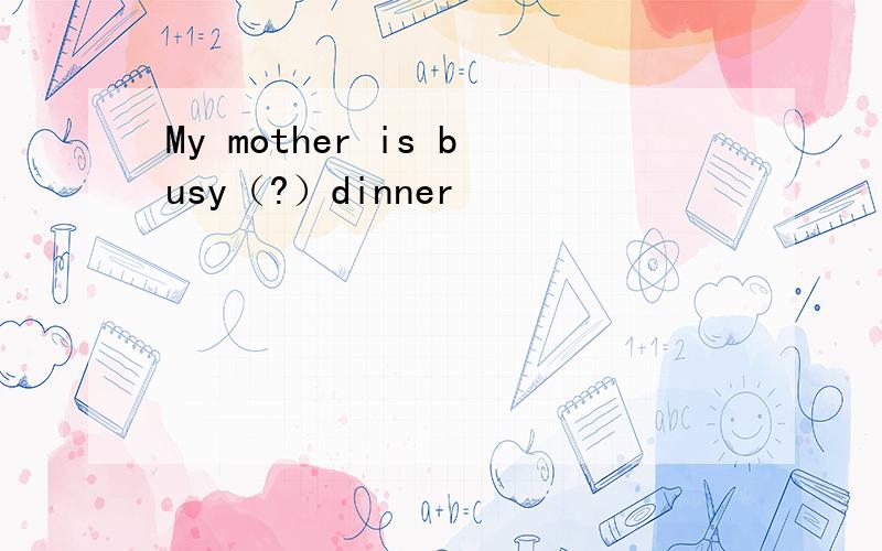 My mother is busy（?）dinner