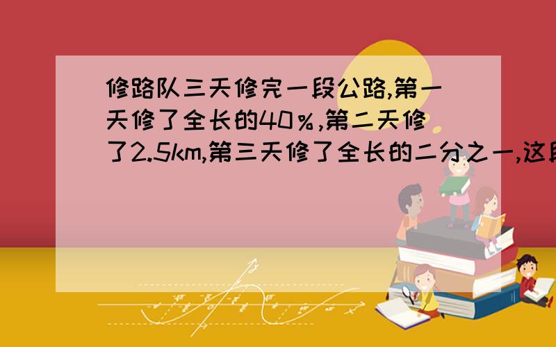 修路队三天修完一段公路,第一天修了全长的40％,第二天修了2.5km,第三天修了全长的二分之一,这段公路长多少km?要用算数方法