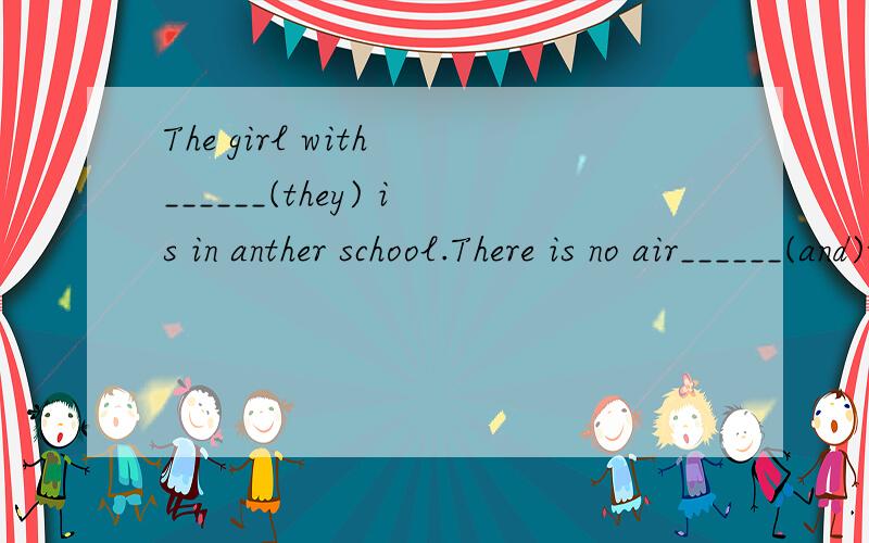 The girl with ______(they) is in anther school.There is no air______(and)water onthe moon.