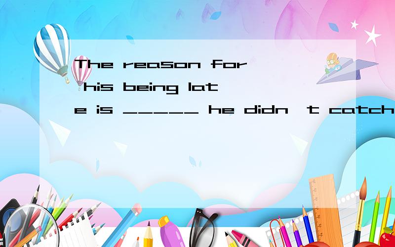 The reason for his being late is _____ he didn't catch the early bus.