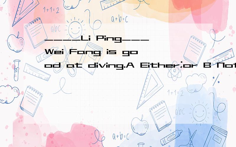 ____Li Ping___Wei Fang is good at diving.A Either;or B Not only;but also C Not but D Neither nor回答;---I think so,I'm suer they won't pass the driving test