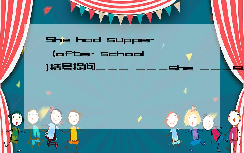 She had supper (after school)括号提问＿＿＿ ＿＿＿she ＿＿＿supper?