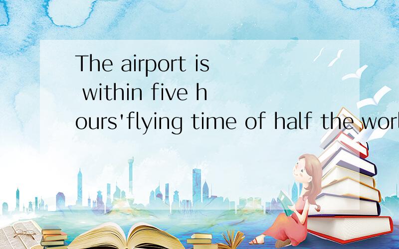 The airport is within five hours'flying time of half the world's population.翻译啊