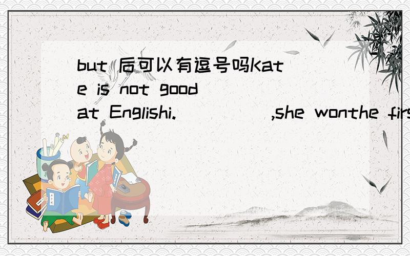 but 后可以有逗号吗Kate is not good at Englishi._____,she wonthe first.A.And B.But C.So D.However这个答案选B 是不是错了,要选D 可是又说什么,however语气没有but强烈