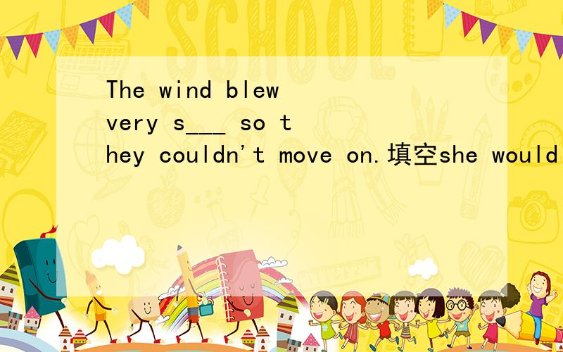 The wind blew very s___ so they couldn't move on.填空she would like to stay at home.she doesn't want to go out.改同义句she ___ ___ ___ at home ___ go out