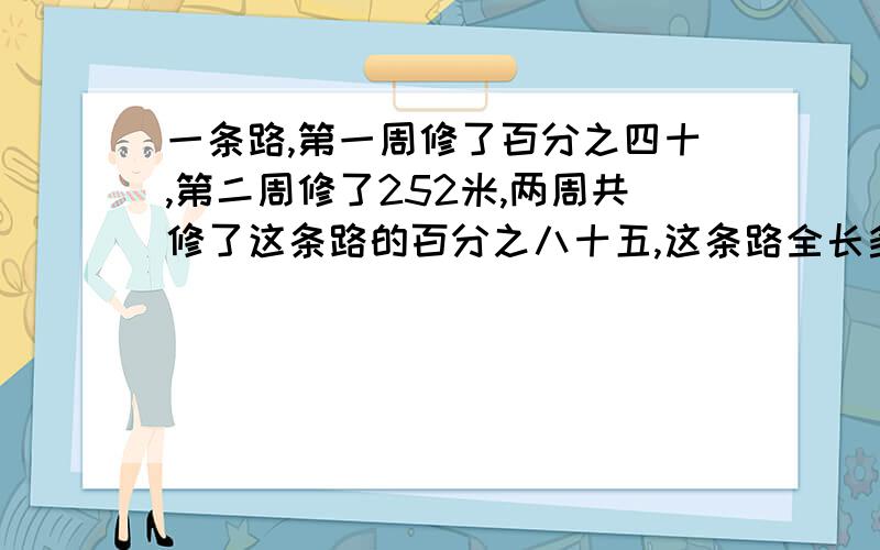 一条路,第一周修了百分之四十,第二周修了252米,两周共修了这条路的百分之八十五,这条路全长多少米?