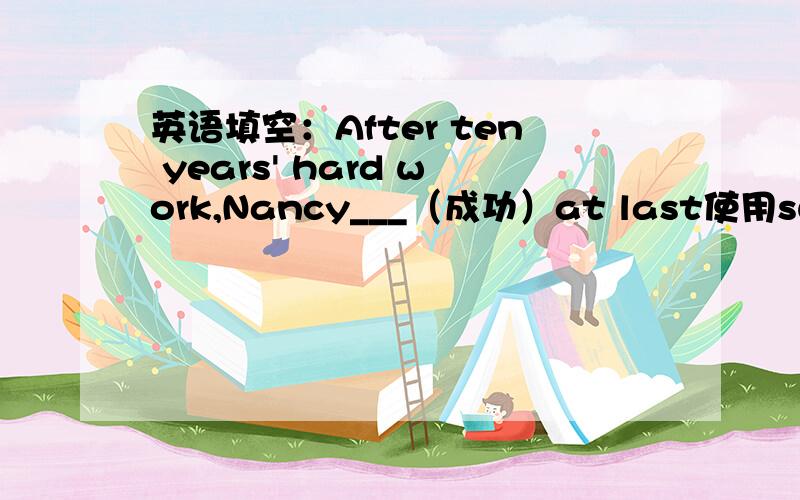 英语填空：After ten years' hard work,Nancy___（成功）at last使用succeed的适当形式,