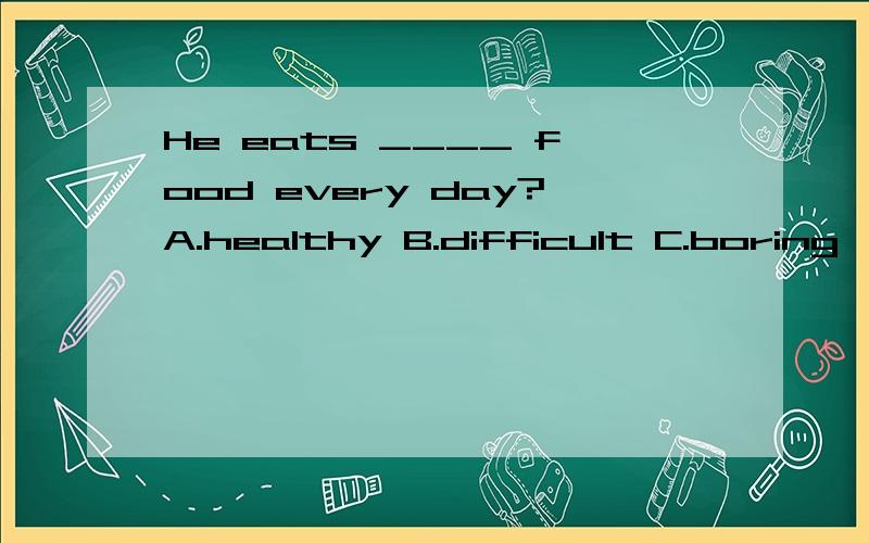 He eats ____ food every day?A.healthy B.difficult C.boring