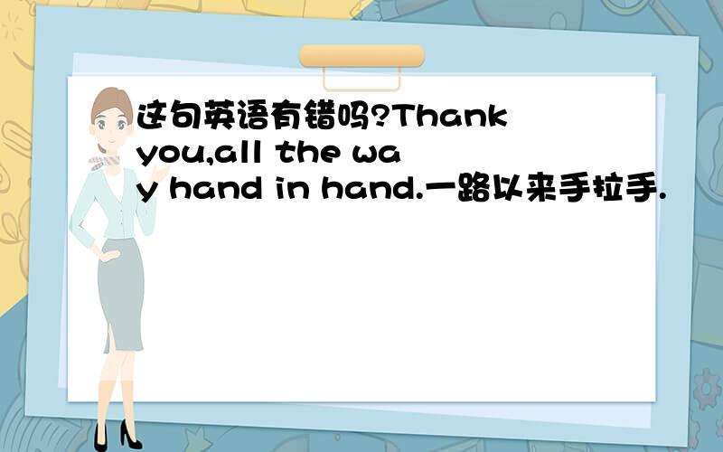 这句英语有错吗?Thank you,all the way hand in hand.一路以来手拉手.