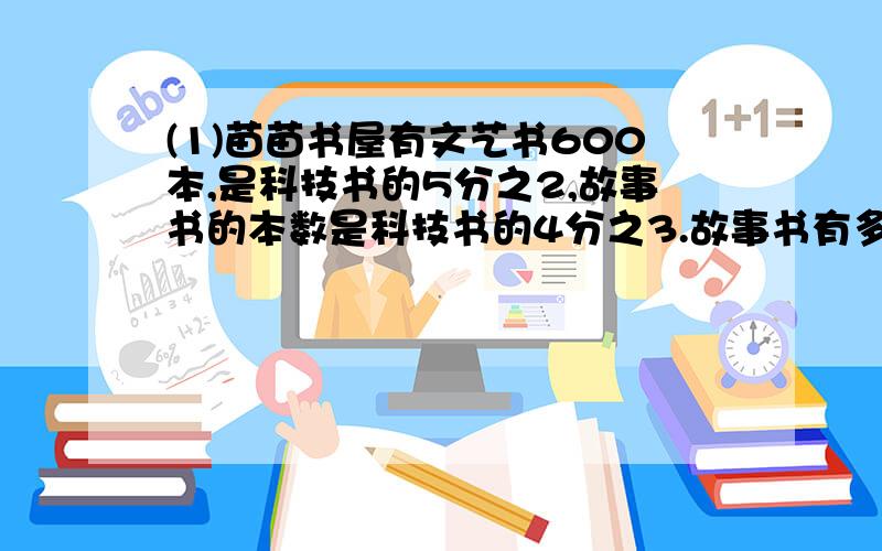 (1)苗苗书屋有文艺书600本,是科技书的5分之2,故事书的本数是科技书的4分之3.故事书有多少本