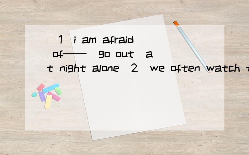 (1)i am afraid of——（go out）at night alone(2)we often watch them_—(play) soccer on the playground适当形式填空