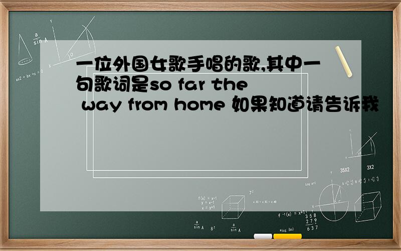 一位外国女歌手唱的歌,其中一句歌词是so far the way from home 如果知道请告诉我