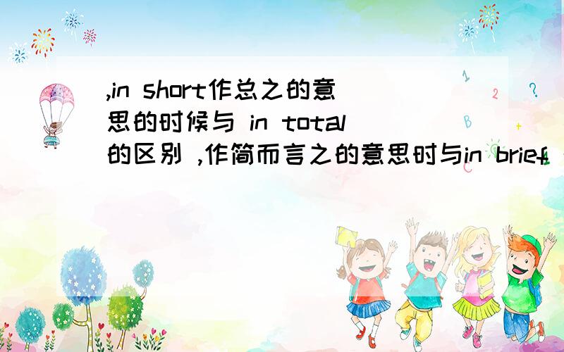 ,in short作总之的意思的时候与 in total的区别 ,作简而言之的意思时与in brief 的区别,求详解...