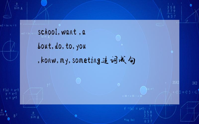 school,want ,about,do,to,you,konw,my,someting连词成句