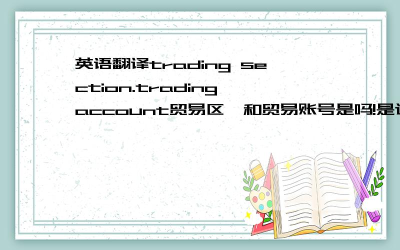 英语翻译trading section.trading account贸易区,和贸易账号是吗!是这样翻译吗!