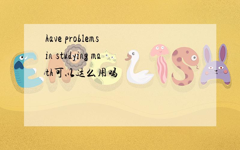 have problems in studying math可以这么用吗