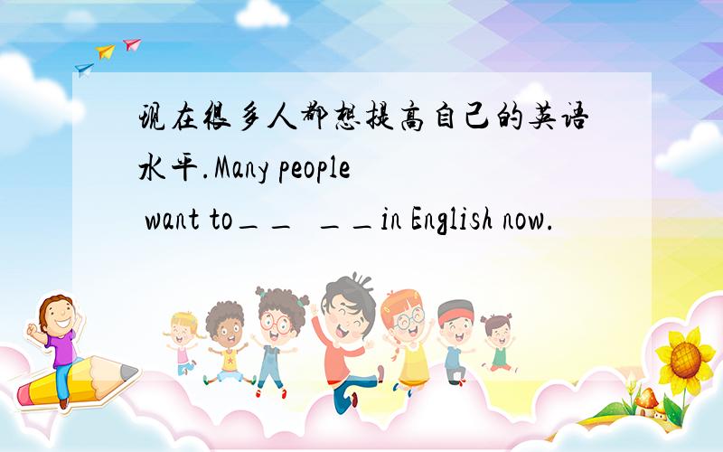 现在很多人都想提高自己的英语水平.Many people want to__  __in English now.