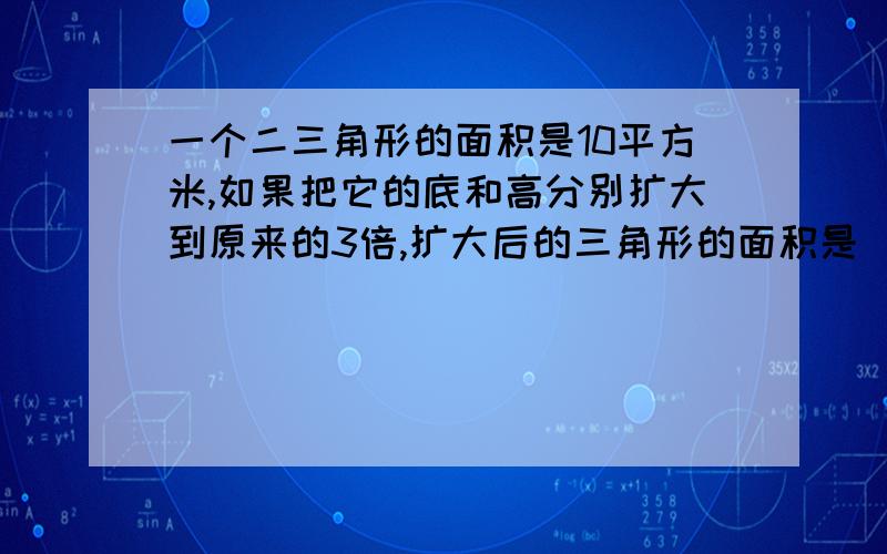 一个二三角形的面积是10平方米,如果把它的底和高分别扩大到原来的3倍,扩大后的三角形的面积是()平方米?