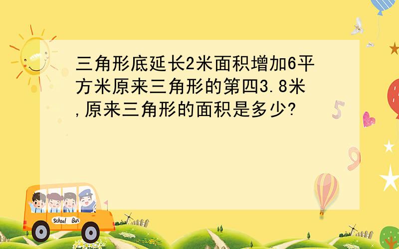 三角形底延长2米面积增加6平方米原来三角形的第四3.8米,原来三角形的面积是多少?