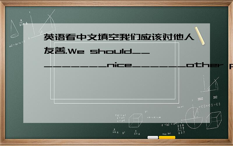 英语看中文填空我们应该对他人友善.We should_________nice______other people人们喜欢与有礼貌的人工作、玩耍和交谈People like to work____________play______________and talk________polite people我所乘坐的火车将于