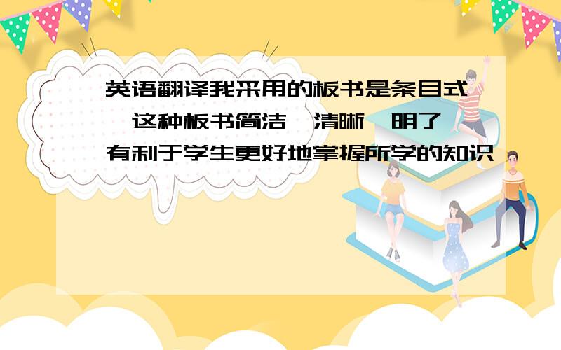 英语翻译我采用的板书是条目式,这种板书简洁、清晰、明了,有利于学生更好地掌握所学的知识